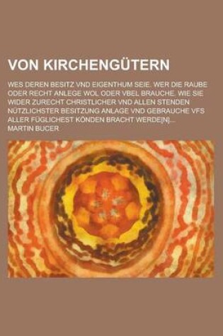 Cover of Von Kirchengutern; Wes Deren Besitz Vnd Eigenthum Seie. Wer Die Raube Oder Recht Anlege Wol Oder Vbel Brauche. Wie Sie Wider Zurecht Christlicher Vnd