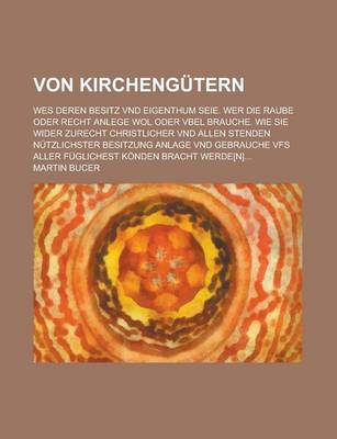 Book cover for Von Kirchengutern; Wes Deren Besitz Vnd Eigenthum Seie. Wer Die Raube Oder Recht Anlege Wol Oder Vbel Brauche. Wie Sie Wider Zurecht Christlicher Vnd