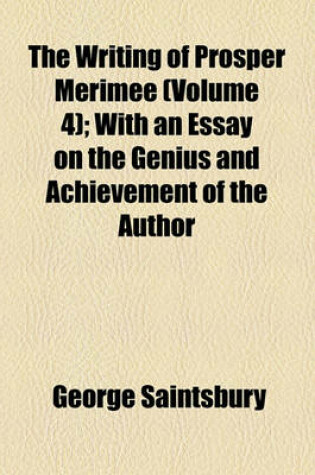 Cover of The Writing of Prosper Merimee Volume 4; With an Essay on the Genius and Achievement of the Author