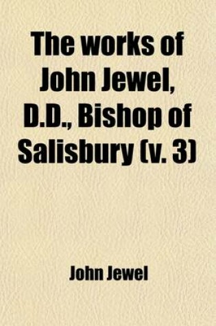 Cover of The Works of John Jewel, D.D., Bishop of Salisbury (Volume 3)