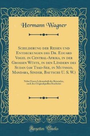 Cover of Schilderung Der Reisen Und Entdeckungen Des Dr. Eduard Vogel in Central-Afrika, in Der Großen Wüste, in Den Ländern Des Sudan (Am Tsad-See, in Mutssgo, Mandara, Sinder, Bautschi U. S. W.)