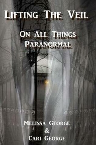 Cover of Lifting The Veil on All Things Paranormal, A collection of Terrifying True Stories
