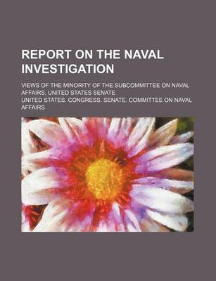 Book cover for Report on the Naval Investigation; Views of the Minority of the Subcommittee on Naval Affairs, United States Senate