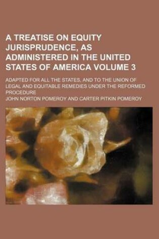 Cover of A Treatise on Equity Jurisprudence, as Administered in the United States of America Volume 3; Adapted for All the States, and to the Union of Legal and Equitable Remedies Under the Reformed Procedure