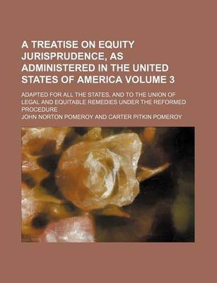 Book cover for A Treatise on Equity Jurisprudence, as Administered in the United States of America Volume 3; Adapted for All the States, and to the Union of Legal and Equitable Remedies Under the Reformed Procedure