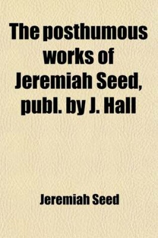 Cover of The Posthumous Works of Jeremiah Seed, Publ. by J. Hall