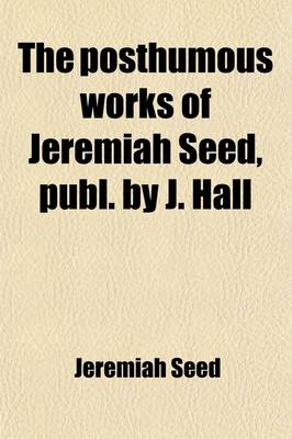 Book cover for The Posthumous Works of Jeremiah Seed, Publ. by J. Hall