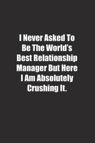 Cover of I Never Asked To Be The World's Best Relationship Manager But Here I Am Absolutely Crushing It.