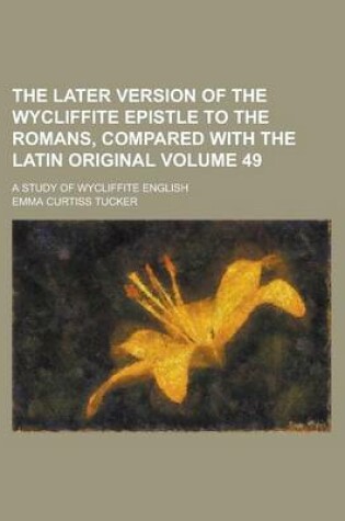 Cover of The Later Version of the Wycliffite Epistle to the Romans, Compared with the Latin Original; A Study of Wycliffite English Volume 49