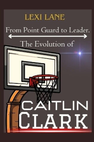 Cover of From Point Guard to Leader. The Evolution of Caitlin Clark