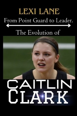 Cover of From Point Guard to Leader. The Evolution of Caitlin Clark