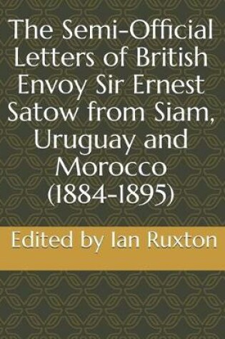 Cover of The Semi-Official Letters of British Envoy Sir Ernest Satow from Siam, Uruguay and Morocco (1884-1895)