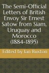 Book cover for The Semi-Official Letters of British Envoy Sir Ernest Satow from Siam, Uruguay and Morocco (1884-1895)