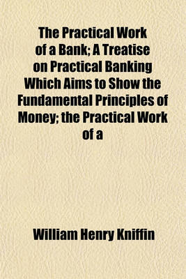 Book cover for The Practical Work of a Bank; A Treatise on Practical Banking Which Aims to Show the Fundamental Principles of Money; The Practical Work of a