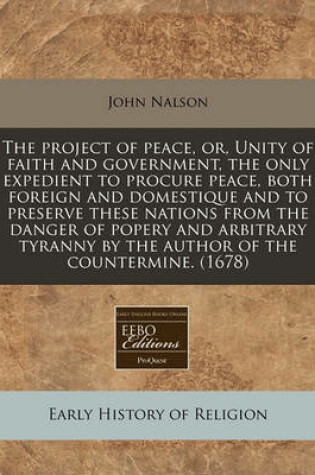 Cover of The Project of Peace, Or, Unity of Faith and Government, the Only Expedient to Procure Peace, Both Foreign and Domestique and to Preserve These Nations from the Danger of Popery and Arbitrary Tyranny by the Author of the Countermine. (1678)