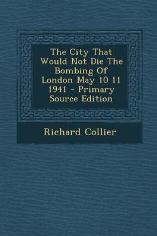 Cover of The City That Would Not Die the Bombing of London May 10 11 1941 - Primary Source Edition