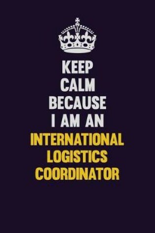 Cover of Keep calm Because I Am An International Logistics Coordinator