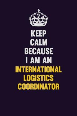 Book cover for Keep calm Because I Am An International Logistics Coordinator