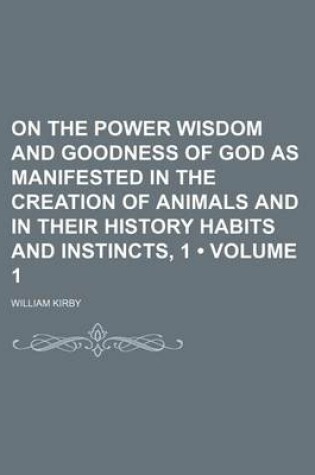 Cover of On the Power Wisdom and Goodness of God as Manifested in the Creation of Animals and in Their History Habits and Instincts, 1 (Volume 1)