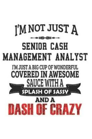 Cover of I'm Not Just A Senior Cash Management Analyst I'm Just A Big Cup Of Wonderful Covered In Awesome Sauce With A Splash Of Sassy And A Dash Of Crazy