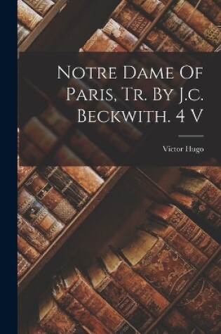 Cover of Notre Dame Of Paris, Tr. By J.c. Beckwith. 4 V