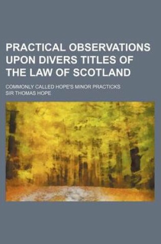 Cover of Practical Observations Upon Divers Titles of the Law of Scotland; Commonly Called Hope's Minor Practicks