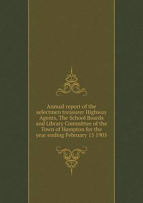 Book cover for Annual report of the selectmen treasurer Highway Agents, The School Boards and Library Committee of the Town of Hampton for the year ending February 15 1905