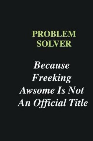 Cover of Problem Solver Because Freeking Awsome is Not An Official Title