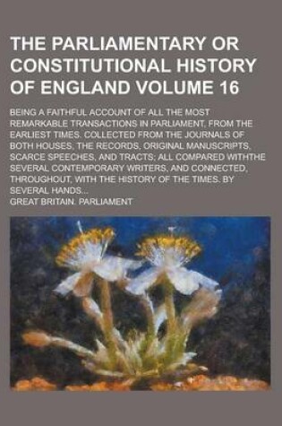 Cover of The Parliamentary or Constitutional History of England; Being a Faithful Account of All the Most Remarkable Transactions in Parliament, from the Earliest Times. Collected from the Journals of Both Houses, the Records, Original Volume 16