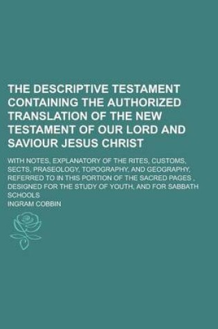 Cover of The Descriptive Testament Containing the Authorized Translation of the New Testament of Our Lord and Saviour Jesus Christ; With Notes, Explanatory of