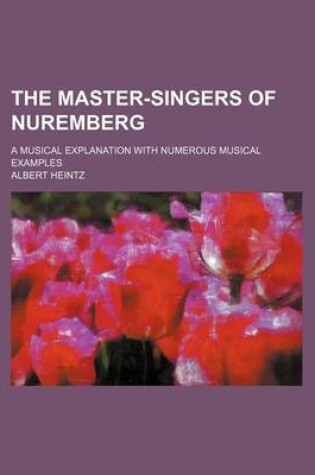 Cover of The Master-Singers of Nuremberg; A Musical Explanation with Numerous Musical Examples