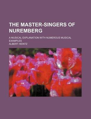 Book cover for The Master-Singers of Nuremberg; A Musical Explanation with Numerous Musical Examples