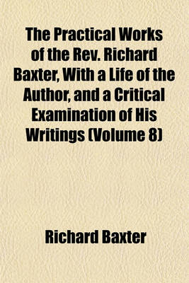 Book cover for The Practical Works of the REV. Richard Baxter, with a Life of the Author, and a Critical Examination of His Writings (Volume 8)