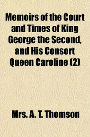 Cover of Memoirs of the Court and Times of King George the Second, and His Consort Queen Caroline (Volume 2); Including Numerous Private Letters of the Most Celebrated Persons of the Time Addressed to the Viscountess Sundon, Mistress of the Robes to the Queen, and