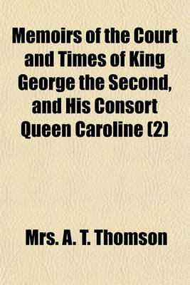 Book cover for Memoirs of the Court and Times of King George the Second, and His Consort Queen Caroline (Volume 2); Including Numerous Private Letters of the Most Celebrated Persons of the Time Addressed to the Viscountess Sundon, Mistress of the Robes to the Queen, and