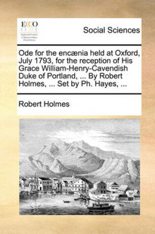 Cover of Ode for the Encaenia Held at Oxford, July 1793, for the Reception of His Grace William-Henry-Cavendish Duke of Portland, ... by Robert Holmes, ... Set by Ph. Hayes, ...