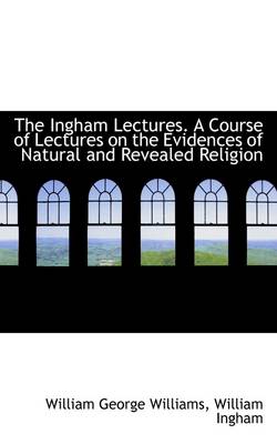 Book cover for The Ingham Lectures. a Course of Lectures on the Evidences of Natural and Revealed Religion