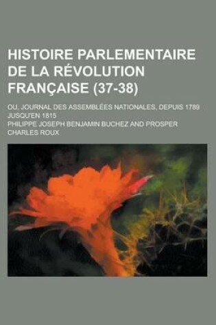 Cover of Histoire Parlementaire de La Revolution Francaise; Ou, Journal Des Assemblees Nationales, Depuis 1789 Jusqu'en 1815 (37-38)