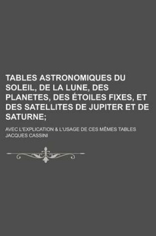 Cover of Tables Astronomiques Du Soleil, de La Lune, Des Planetes, Des Etoiles Fixes, Et Des Satellites de Jupiter Et de Saturne; Avec L'Explication & L'Usage