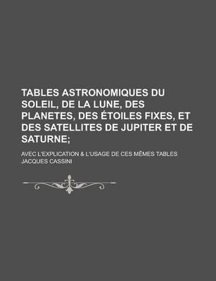 Book cover for Tables Astronomiques Du Soleil, de La Lune, Des Planetes, Des Etoiles Fixes, Et Des Satellites de Jupiter Et de Saturne; Avec L'Explication & L'Usage