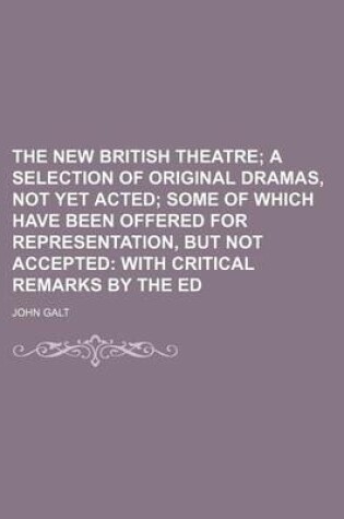 Cover of The New British Theatre; A Selection of Original Dramas, Not Yet Acted Some of Which Have Been Offered for Representation, But Not Accepted with Critical Remarks by the Ed