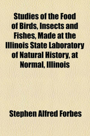 Cover of Studies of the Food of Birds, Insects and Fishes, Made at the Illinois State Laboratory of Natural History, at Normal, Illinois