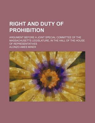 Book cover for Right and Duty of Prohibition; Argument Before a Joint Special Committee of the Massachusetts Legislature, in the Hall of the House of Representatives