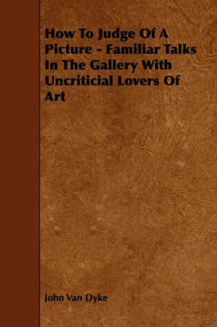 Cover of How To Judge Of A Picture - Familiar Talks In The Gallery With Uncriticial Lovers Of Art