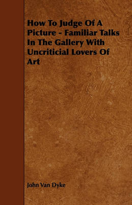 Book cover for How To Judge Of A Picture - Familiar Talks In The Gallery With Uncriticial Lovers Of Art