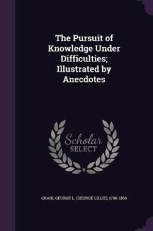 Cover of The Pursuit of Knowledge Under Difficulties; Illustrated by Anecdotes