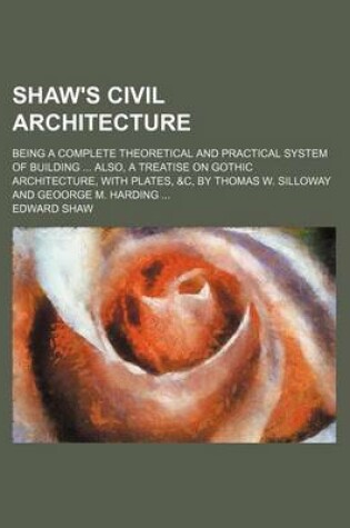 Cover of Shaw's Civil Architecture; Being a Complete Theoretical and Practical System of Building Also, a Treatise on Gothic Architecture, with Plates, &C, by Thomas W. Silloway and Geoorge M. Harding