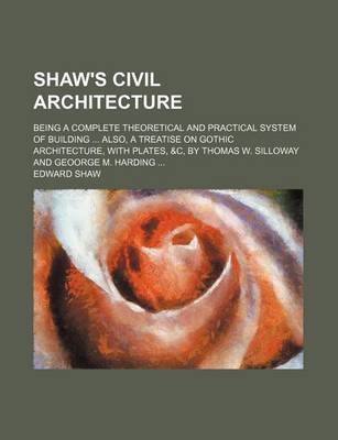 Book cover for Shaw's Civil Architecture; Being a Complete Theoretical and Practical System of Building Also, a Treatise on Gothic Architecture, with Plates, &C, by Thomas W. Silloway and Geoorge M. Harding