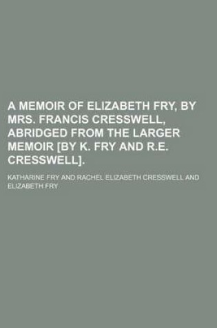 Cover of A Memoir of Elizabeth Fry, by Mrs. Francis Cresswell, Abridged from the Larger Memoir [By K. Fry and R.E. Cresswell].