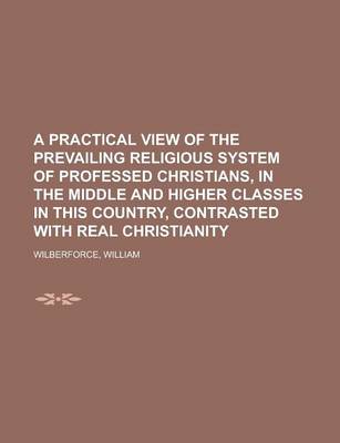 Book cover for A Practical View of the Prevailing Religious System of Professed Christians, in the Middle and Higher Classes in This Country, Contrasted with Real
